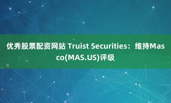 优秀股票配资网站 Truist Securities：维持Masco(MAS.US)评级