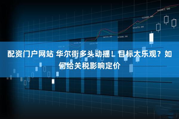 配资门户网站 华尔街多头动摇！目标太乐观？如何给关税影响定价