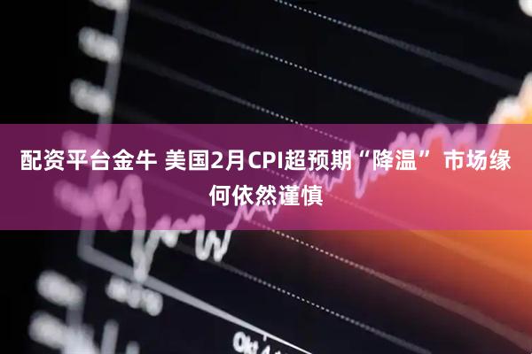 配资平台金牛 美国2月CPI超预期“降温” 市场缘何依然谨慎