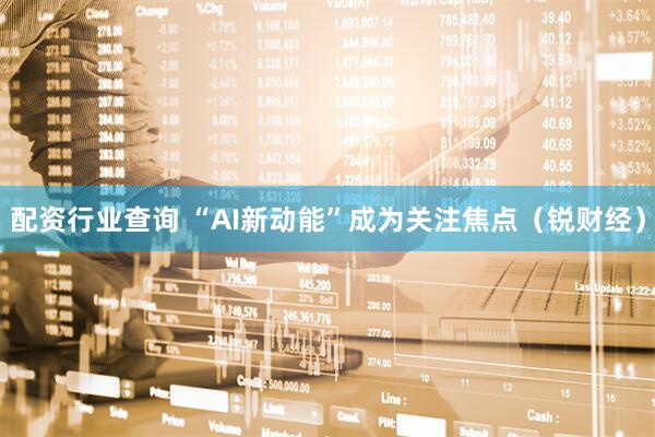 配资行业查询 “AI新动能”成为关注焦点（锐财经）