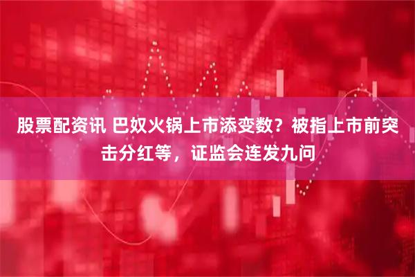 股票配资讯 巴奴火锅上市添变数？被指上市前突击分红等，证监会连发九问