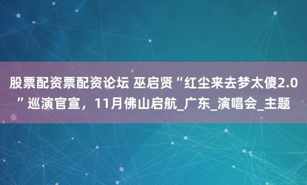 股票配资票配资论坛 巫启贤“红尘来去梦太傻2.0”巡演官宣，11月佛山启航_广东_演唱会_主题