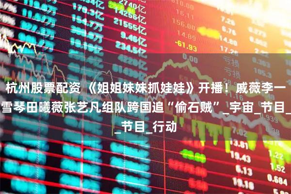 杭州股票配资 《姐姐妹妹抓娃娃》开播！戚薇李一桐李雪琴田曦薇张艺凡组队跨国追“偷石贼”_宇宙_节目_行动