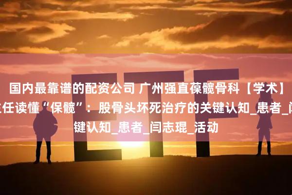 国内最靠谱的配资公司 广州强直葆髋骨科【学术】： 跟着闫主任读懂“保髋”：股骨头坏死治疗的关键认知_患者_闫志琨_活动
