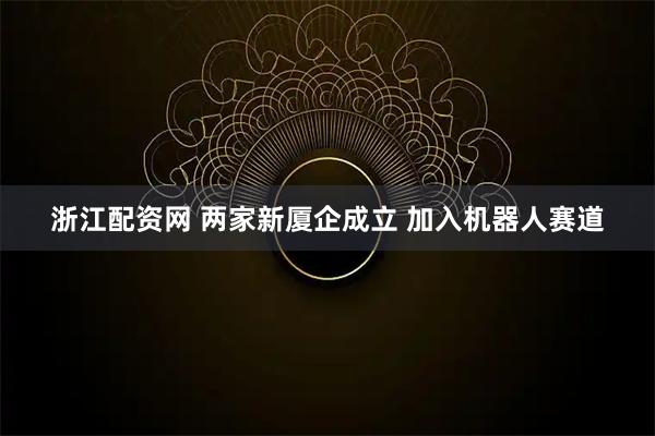 浙江配资网 两家新厦企成立 加入机器人赛道